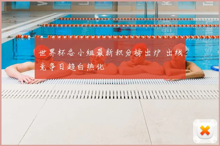 世界杯各小组最新积分榜出炉 出线竞争日趋白热化