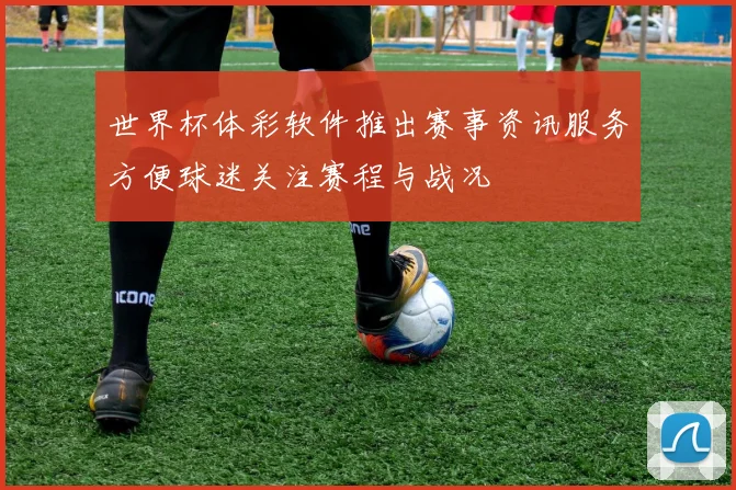 世界杯体彩软件推出赛事资讯服务方便球迷关注赛程与战况