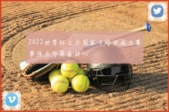 2022世界杯主办国家卡塔尔成为赛事焦点与筹备核心