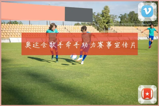 奥运会歌手牵手助力赛事宣传片