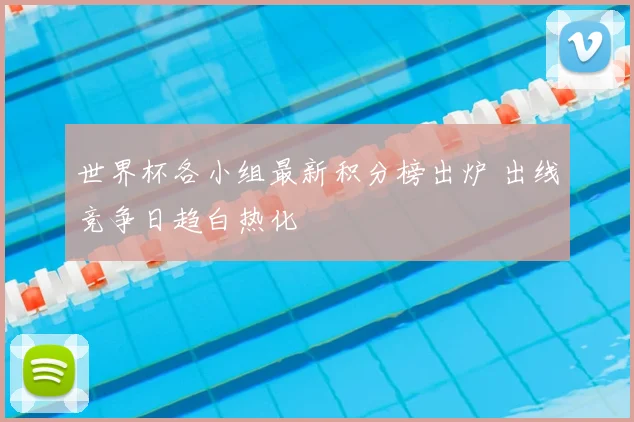 世界杯各小组最新积分榜出炉 出线竞争日趋白热化