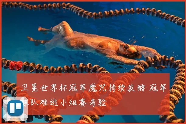 卫冕世界杯冠军魔咒持续发酵 冠军球队难逃小组赛考验