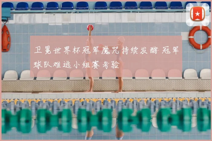 卫冕世界杯冠军魔咒持续发酵 冠军球队难逃小组赛考验