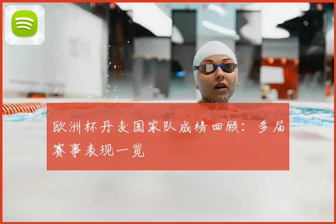 欧洲杯丹麦国家队成绩回顾:多届赛事表现一览